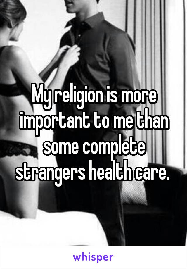 My religion is more important to me than some complete strangers health care. 