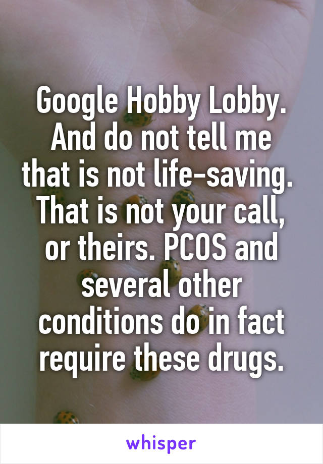 Google Hobby Lobby.
And do not tell me that is not life-saving. 
That is not your call, or theirs. PCOS and several other conditions do in fact require these drugs.