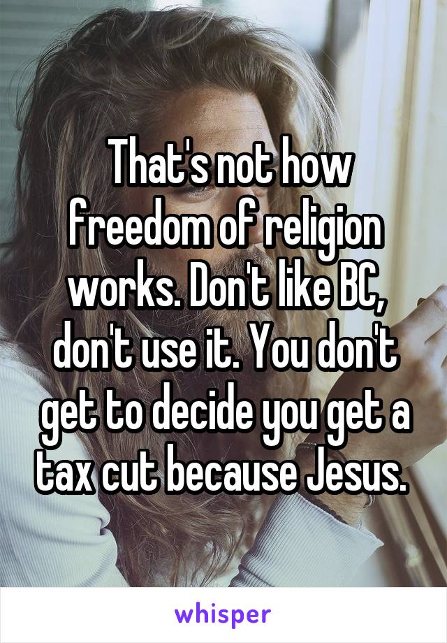  That's not how freedom of religion works. Don't like BC, don't use it. You don't get to decide you get a tax cut because Jesus. 