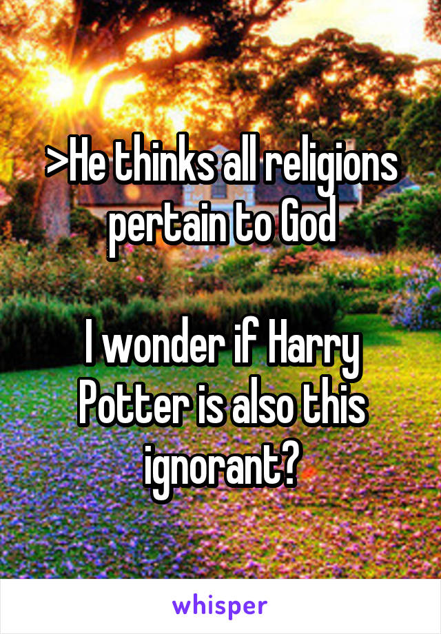 >He thinks all religions pertain to God

I wonder if Harry Potter is also this ignorant?