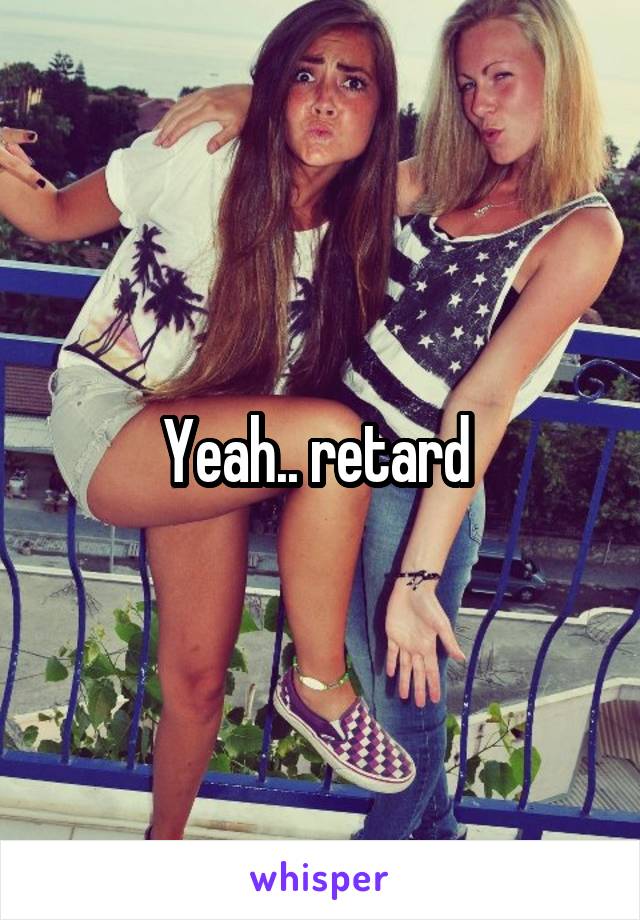 Yeah.. retard 