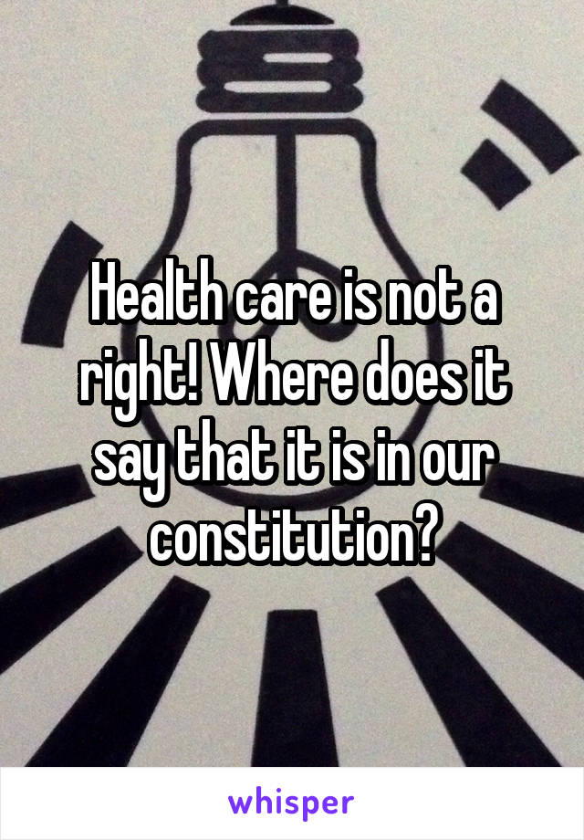 Health care is not a right! Where does it say that it is in our constitution?