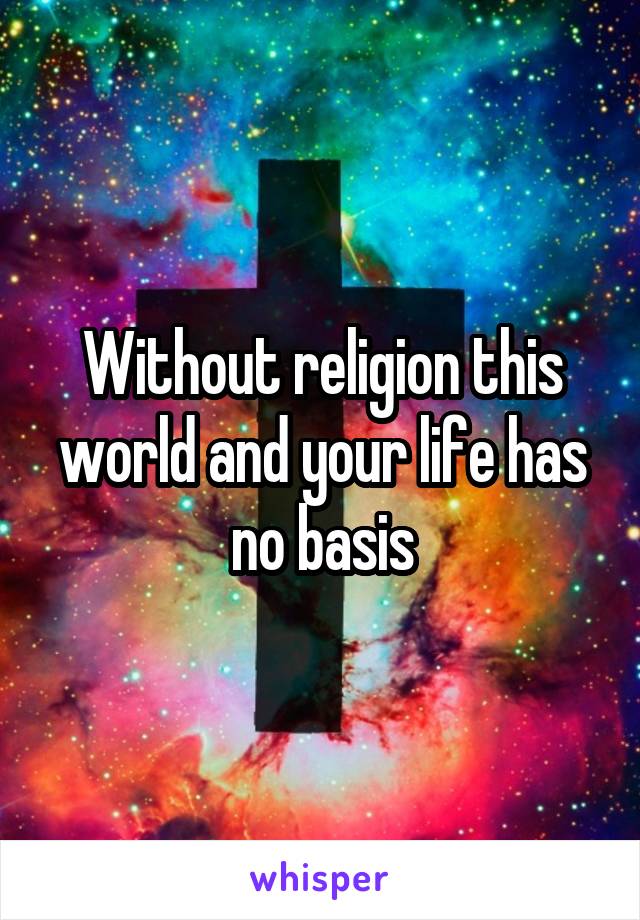 Without religion this world and your life has no basis