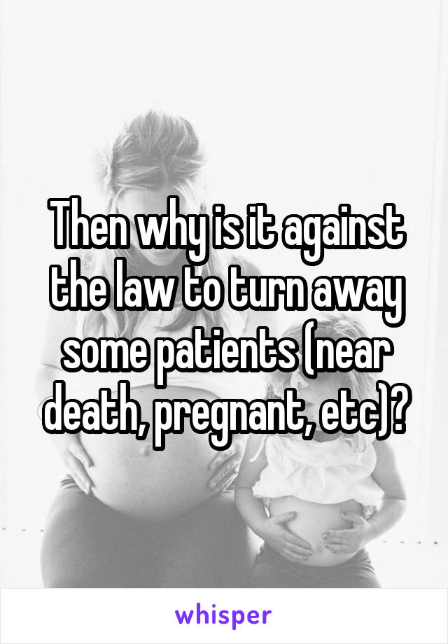 Then why is it against the law to turn away some patients (near death, pregnant, etc)?