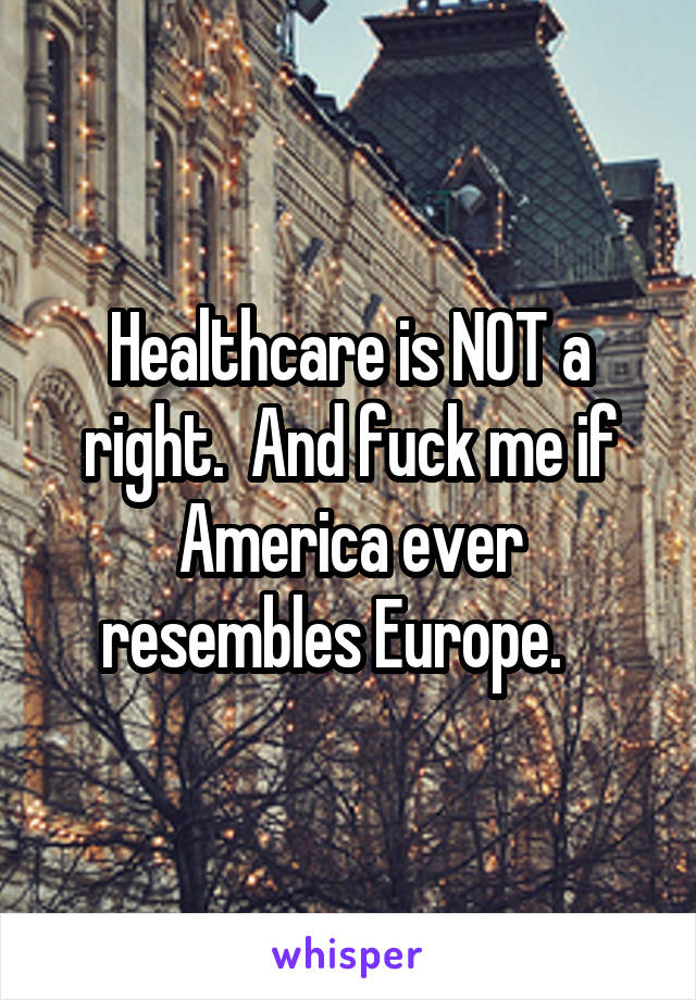 Healthcare is NOT a right.  And fuck me if America ever resembles Europe.   