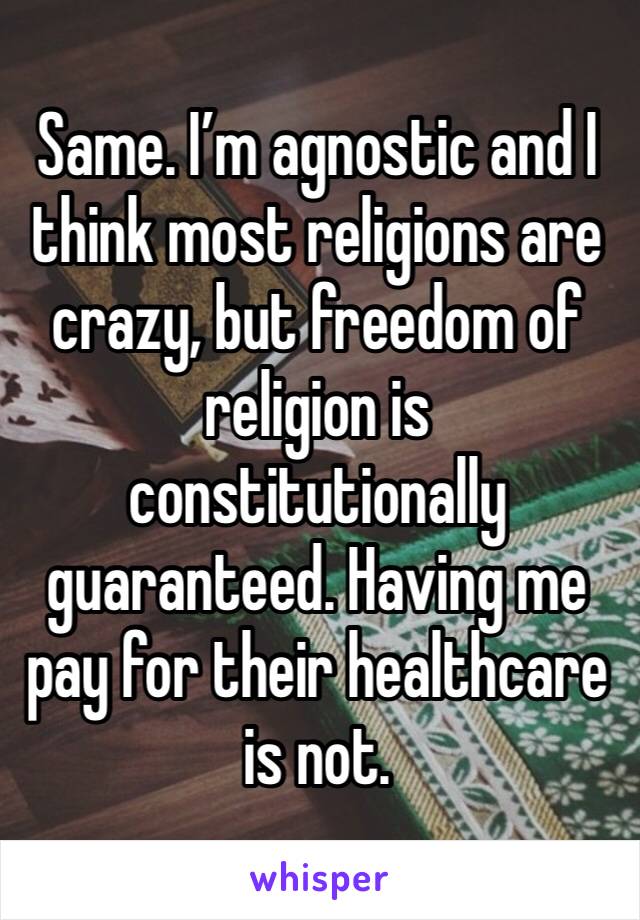 Same. I’m agnostic and I think most religions are crazy, but freedom of religion is constitutionally guaranteed. Having me pay for their healthcare is not.