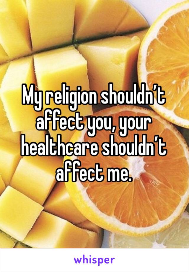 My religion shouldn’t affect you, your healthcare shouldn’t affect me. 