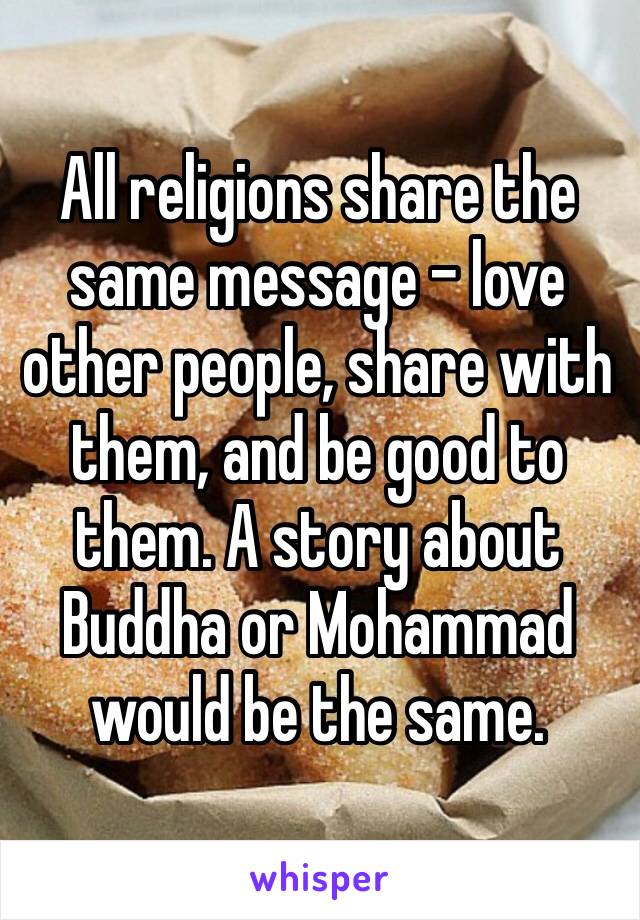 All religions share the same message – love other people, share with them, and be good to them. A story about Buddha or Mohammad would be the same. 