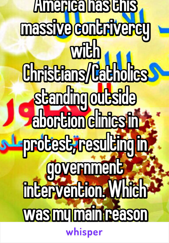 America has this massive contrivercy with Christians/Catholics standing outside abortion clinics in protest, resulting in government intervention. Which was my main reason for saying.