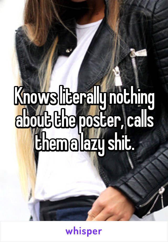 Knows literally nothing about the poster, calls them a lazy shit.