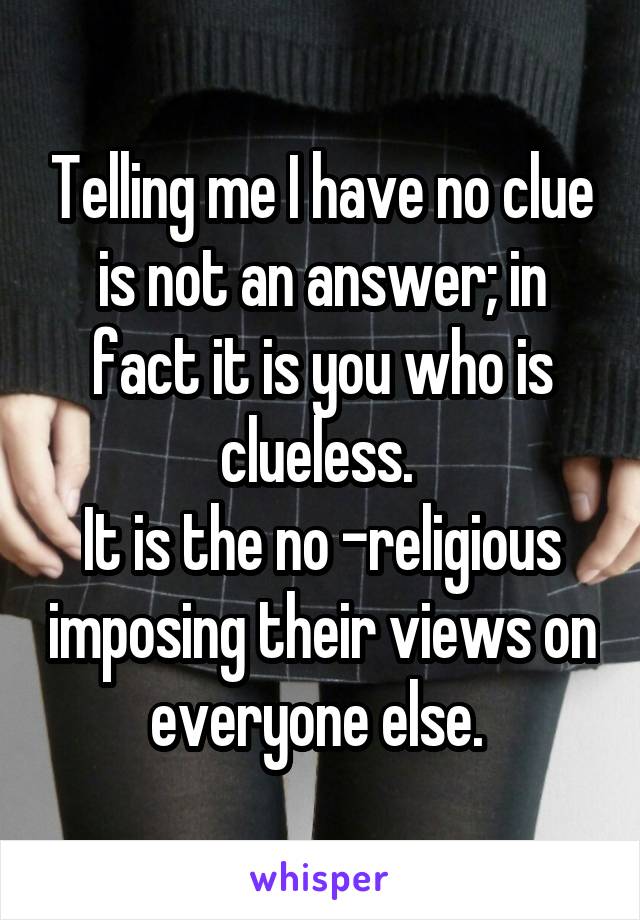 Telling me I have no clue is not an answer; in fact it is you who is clueless. 
It is the no -religious imposing their views on everyone else. 