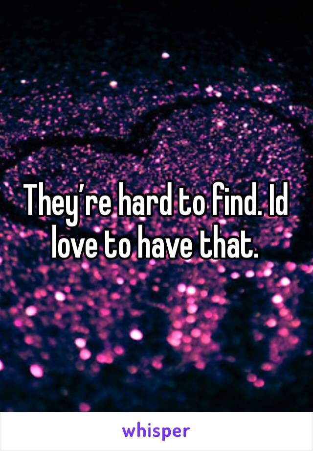 They’re hard to find. Id love to have that. 