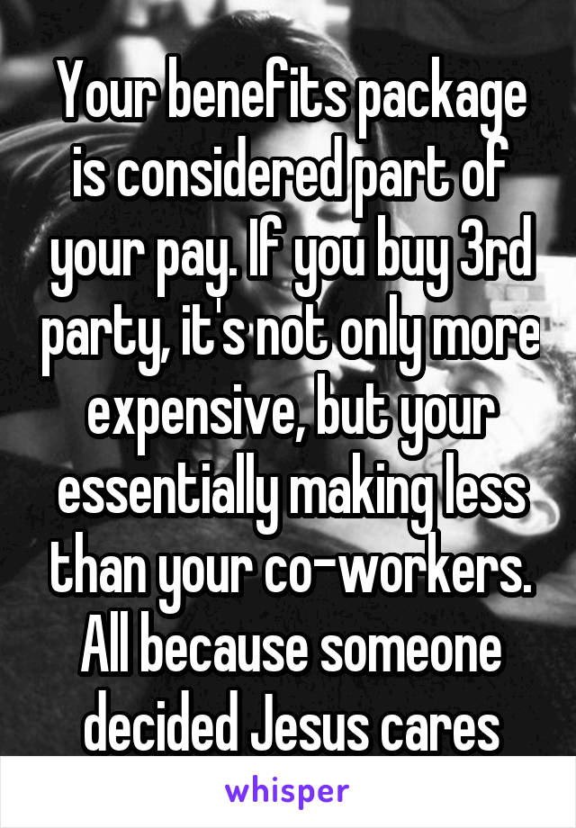 Your benefits package is considered part of your pay. If you buy 3rd party, it's not only more expensive, but your essentially making less than your co-workers. All because someone decided Jesus cares