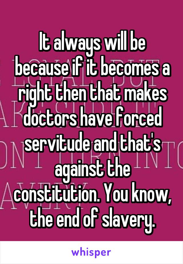 It always will be because if it becomes a right then that makes doctors have forced servitude and that's against the constitution. You know, the end of slavery.