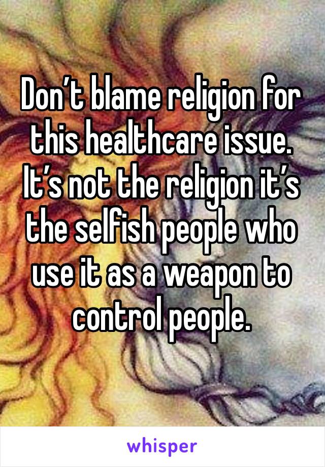 Don’t blame religion for this healthcare issue. It’s not the religion it’s the selfish people who use it as a weapon to control people.