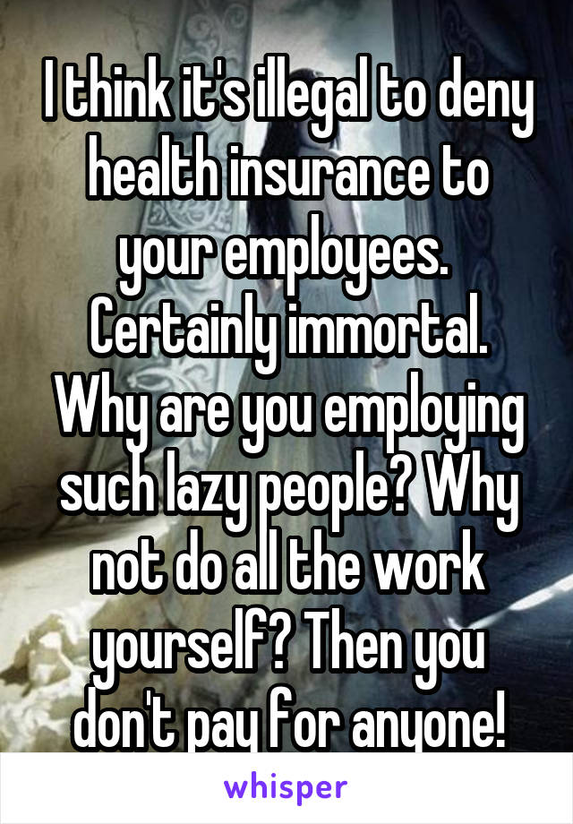 I think it's illegal to deny health insurance to your employees.  Certainly immortal. Why are you employing such lazy people? Why not do all the work yourself? Then you don't pay for anyone!