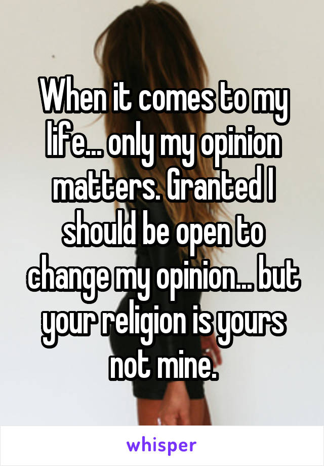 When it comes to my life... only my opinion matters. Granted I should be open to change my opinion... but your religion is yours not mine.