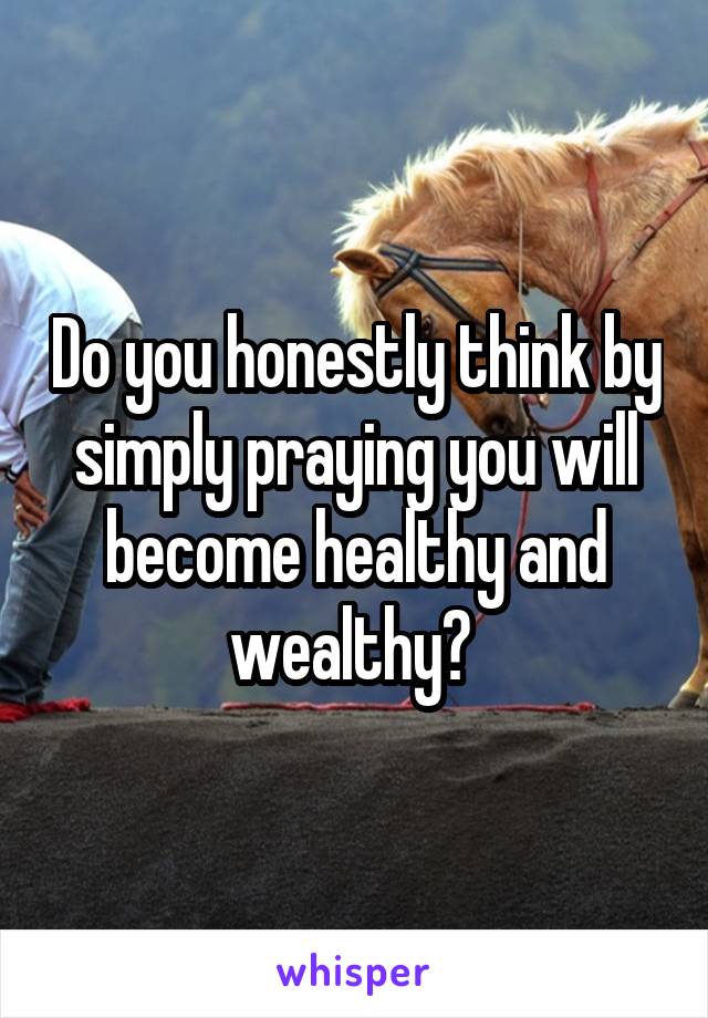 Do you honestly think by simply praying you will become healthy and wealthy? 