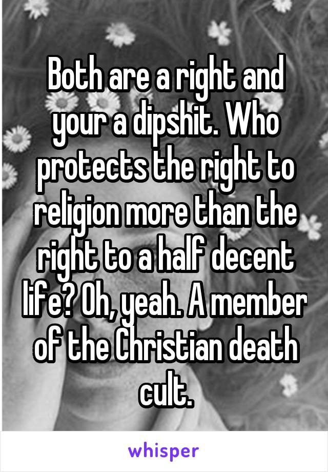 Both are a right and your a dipshit. Who protects the right to religion more than the right to a half decent life? Oh, yeah. A member of the Christian death cult.