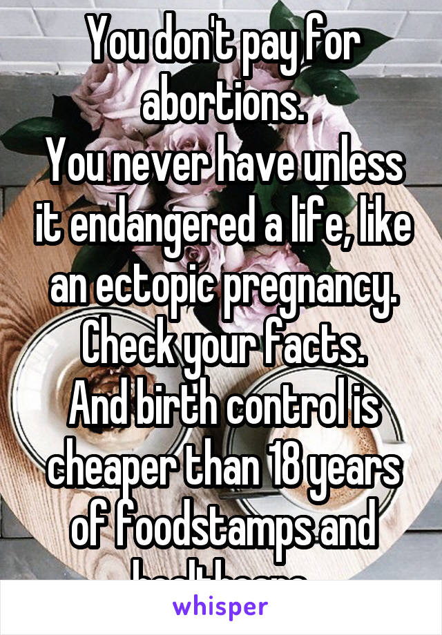 You don't pay for abortions.
You never have unless it endangered a life, like an ectopic pregnancy.
Check your facts.
And birth control is cheaper than 18 years of foodstamps and healthcare.