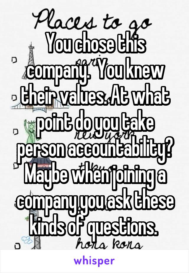 You chose this company.  You knew their values. At what point do you take person accountability? Maybe when joining a company you ask these kinds of questions. 