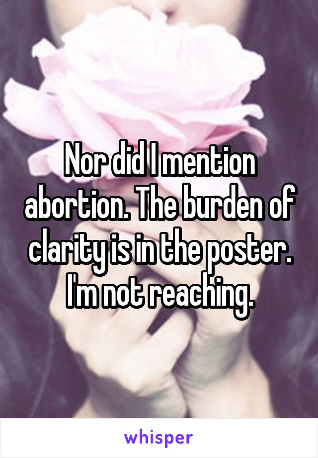 Nor did I mention abortion. The burden of clarity is in the poster. I'm not reaching.