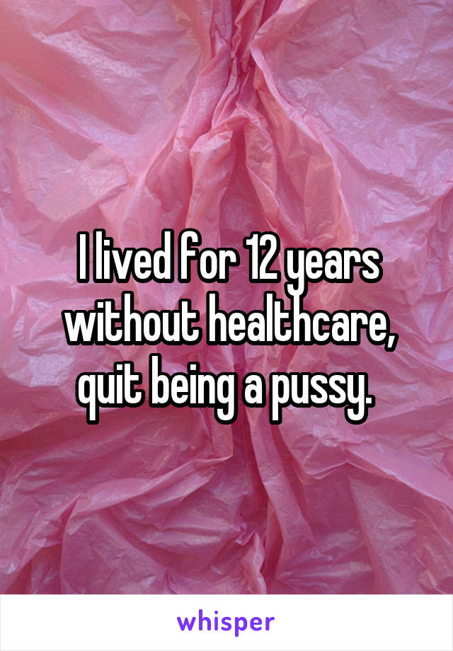 I lived for 12 years without healthcare, quit being a pussy. 