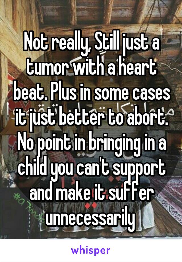 Not really, Still just a tumor with a heart beat. Plus in some cases it just better to abort. No point in bringing in a child you can't support and make it suffer unnecessarily 