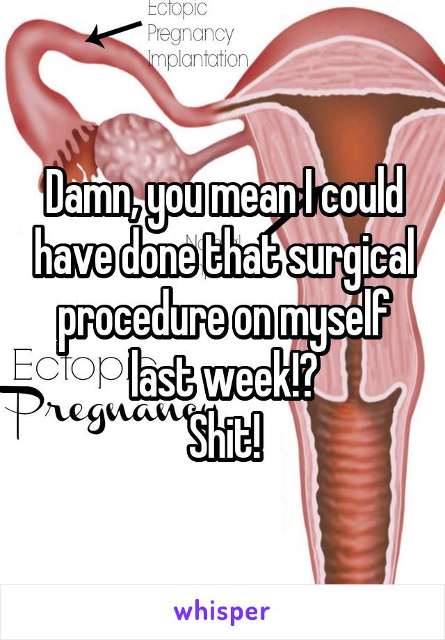 Damn, you mean I could have done that surgical procedure on myself last week!?
Shit!