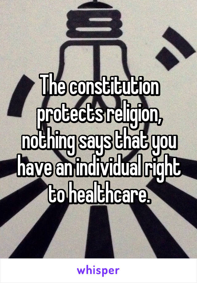 The constitution protects religion, nothing says that you have an individual right to healthcare.