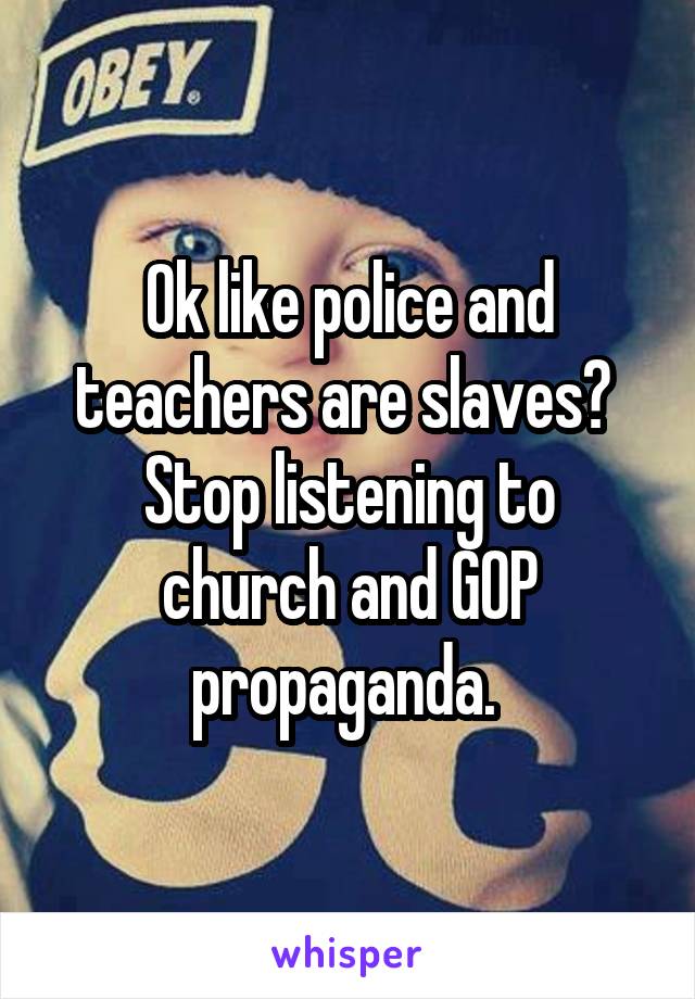 Ok like police and teachers are slaves? 
Stop listening to church and GOP propaganda. 