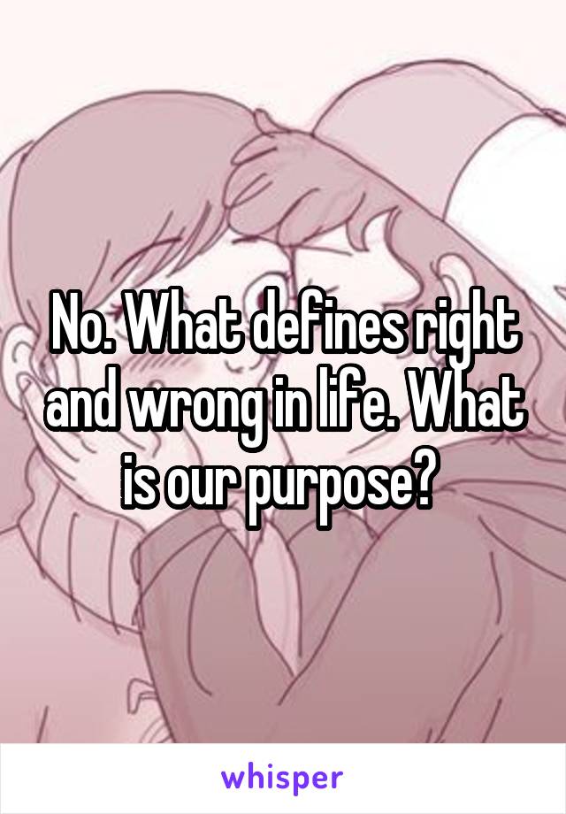 No. What defines right and wrong in life. What is our purpose? 