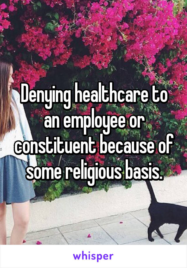 Denying healthcare to an employee or constituent because of some religious basis.