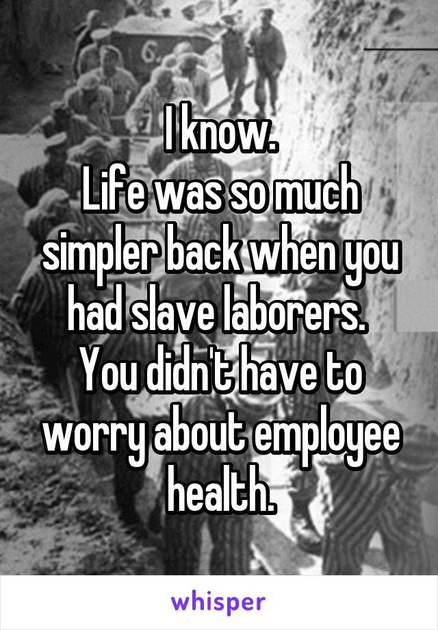 I know.
Life was so much simpler back when you had slave laborers. 
You didn't have to worry about employee health.