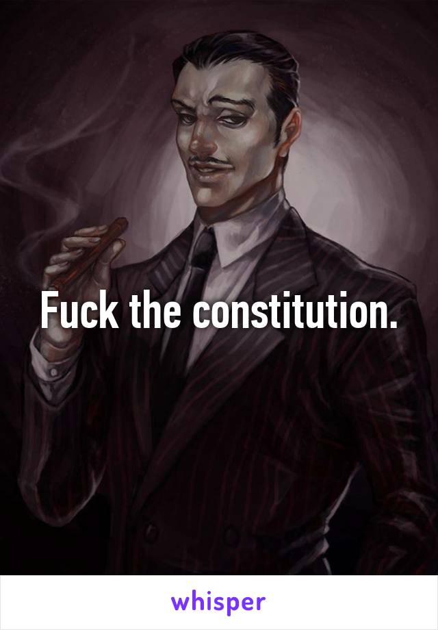 Fuck the constitution.