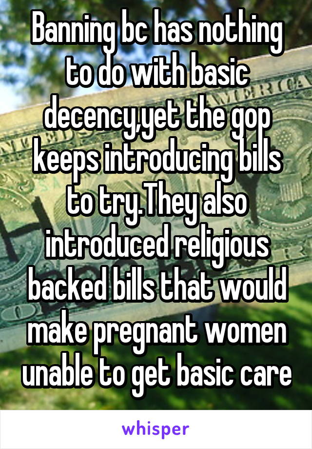 Banning bc has nothing to do with basic decency,yet the gop keeps introducing bills to try.They also introduced religious backed bills that would make pregnant women unable to get basic care 