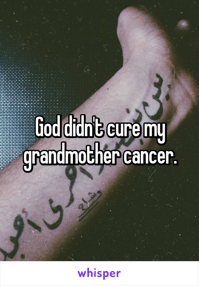 God didn't cure my grandmother cancer.