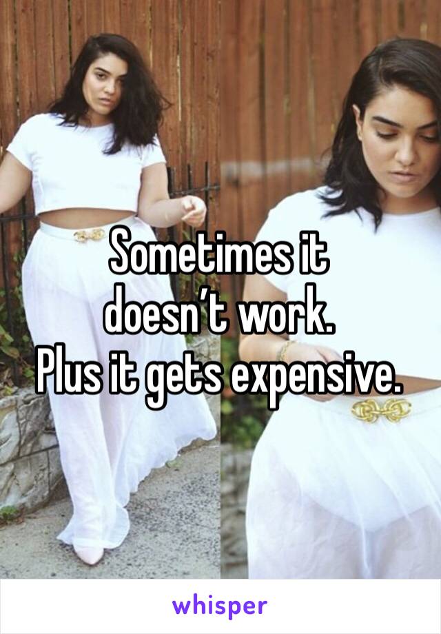 Sometimes it doesn’t work.
Plus it gets expensive.