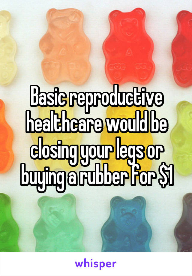 Basic reproductive healthcare would be closing your legs or buying a rubber for $1