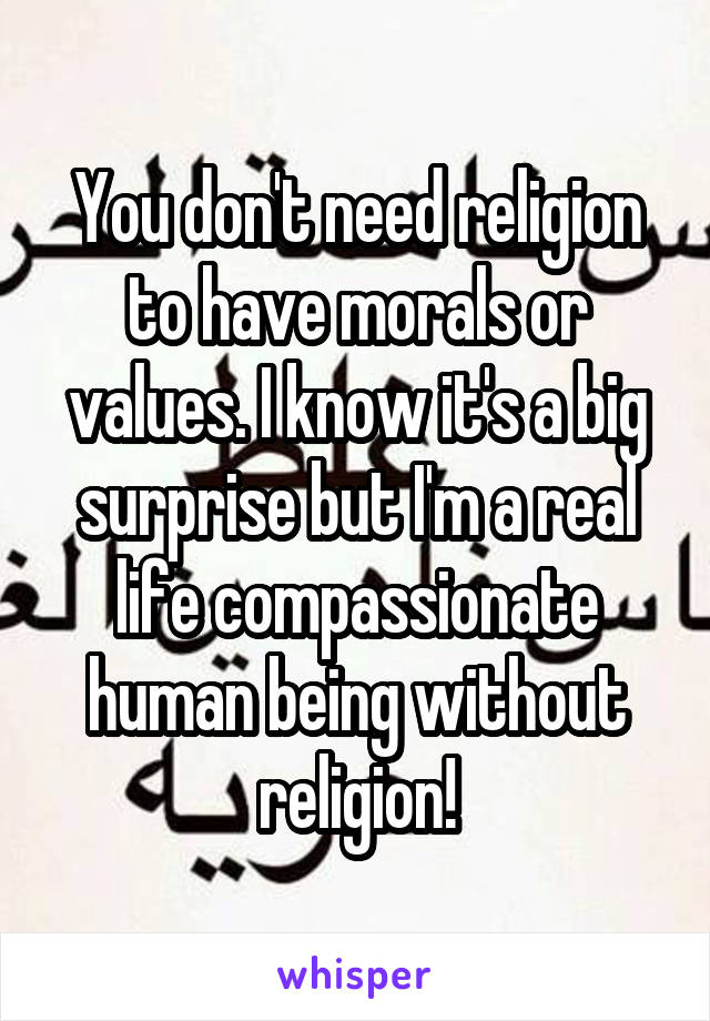 You don't need religion to have morals or values. I know it's a big surprise but I'm a real life compassionate human being without religion!