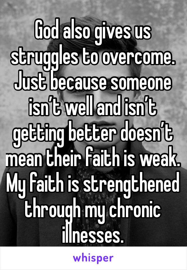 God also gives us struggles to overcome. Just because someone isn’t well and isn’t getting better doesn’t mean their faith is weak. My faith is strengthened through my chronic illnesses. 