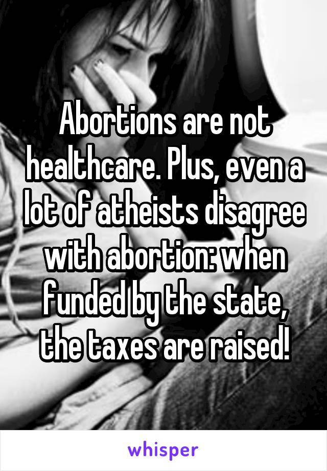 Abortions are not healthcare. Plus, even a lot of atheists disagree with abortion: when funded by the state, the taxes are raised!