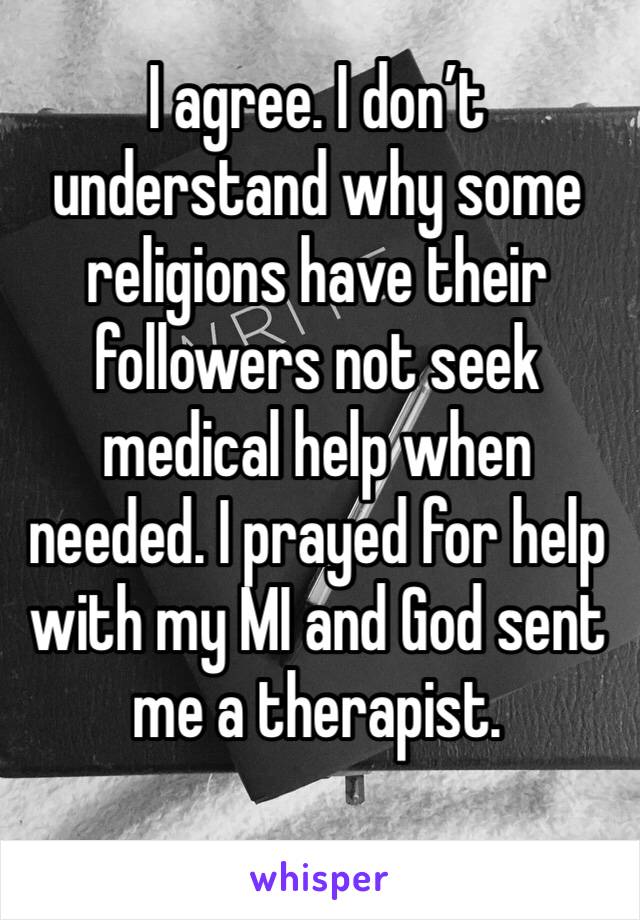 I agree. I don’t understand why some religions have their followers not seek medical help when needed. I prayed for help with my MI and God sent me a therapist. 