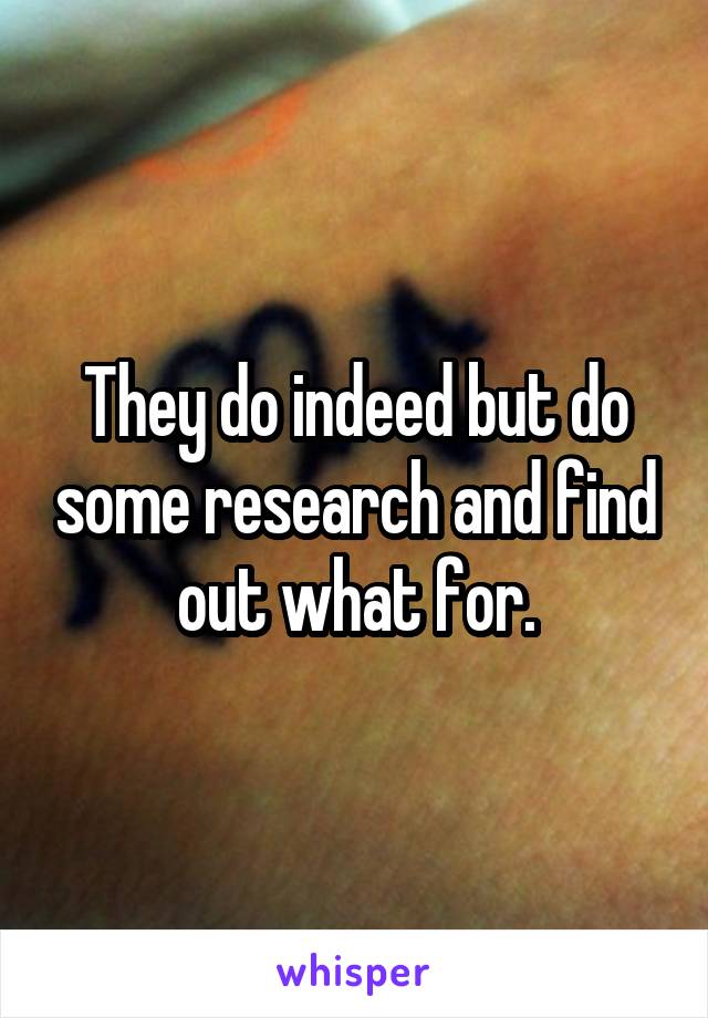 They do indeed but do some research and find out what for.