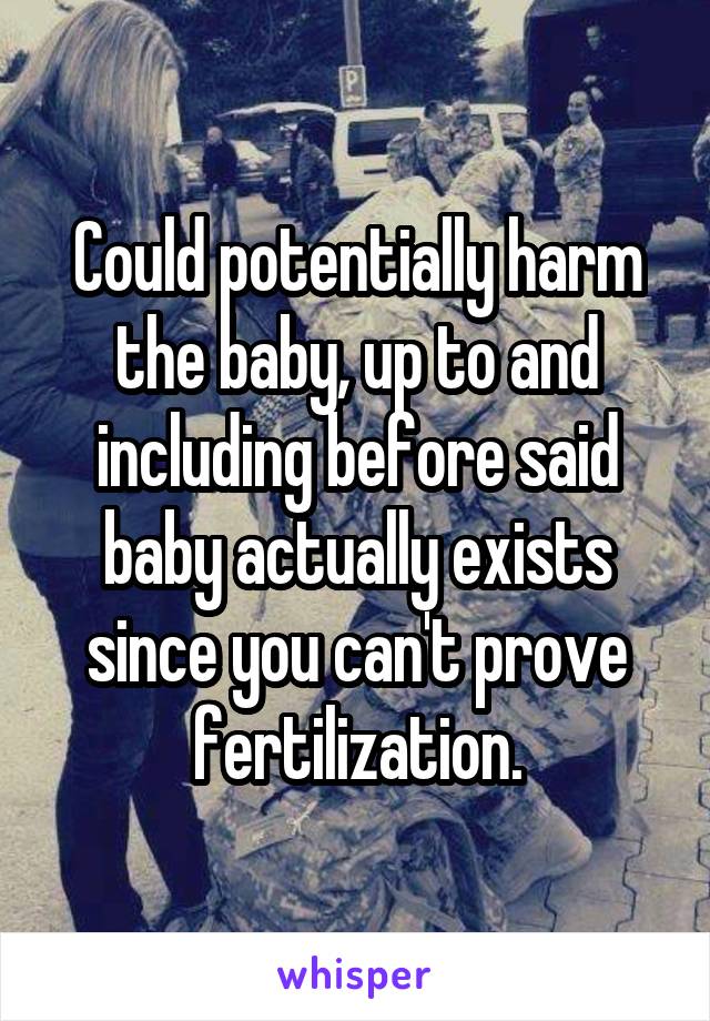 Could potentially harm the baby, up to and including before said baby actually exists since you can't prove fertilization.