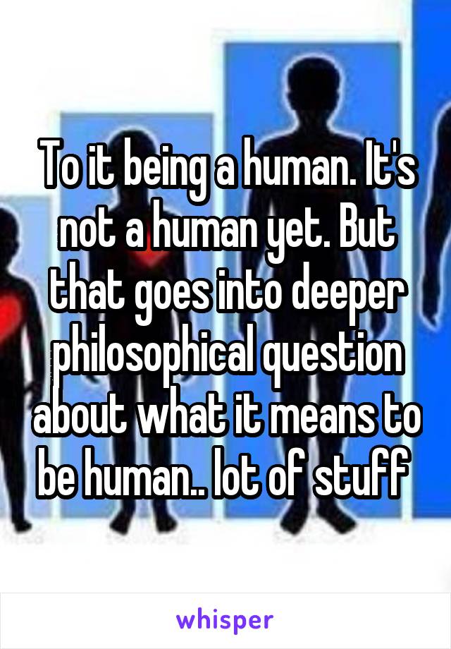 To it being a human. It's not a human yet. But that goes into deeper philosophical question about what it means to be human.. lot of stuff 