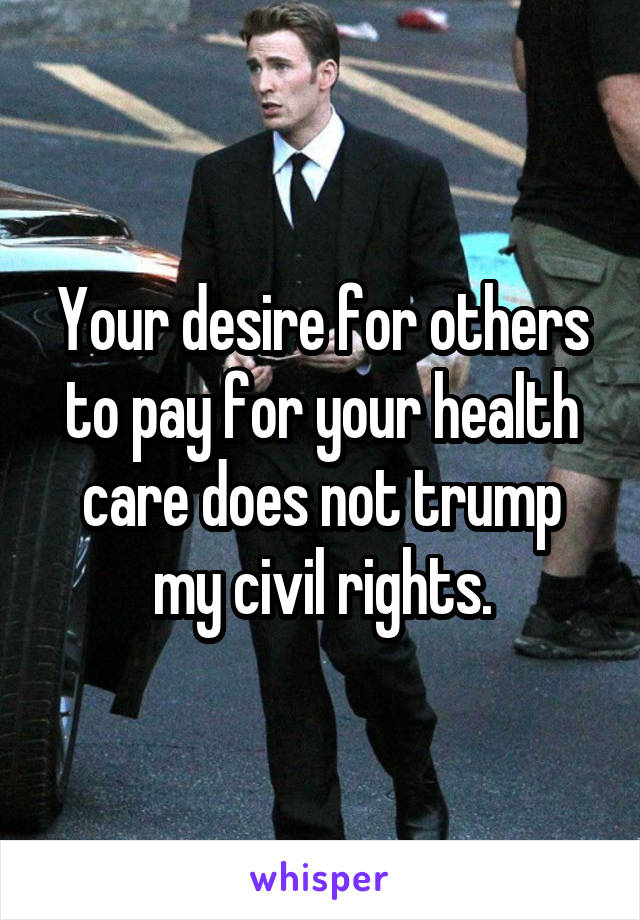 Your desire for others to pay for your health care does not trump my civil rights.