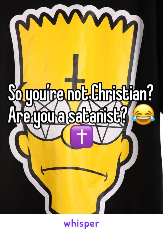 So you’re not Christian?  Are you a satanist? 😂✝️