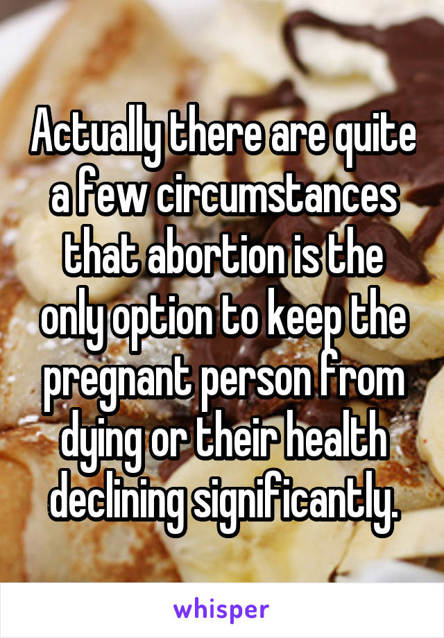 Actually there are quite a few circumstances that abortion is the only option to keep the pregnant person from dying or their health declining significantly.