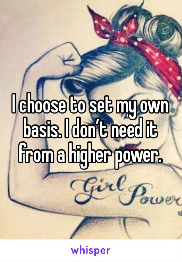 I choose to set my own basis. I don’t need it from a higher power. 